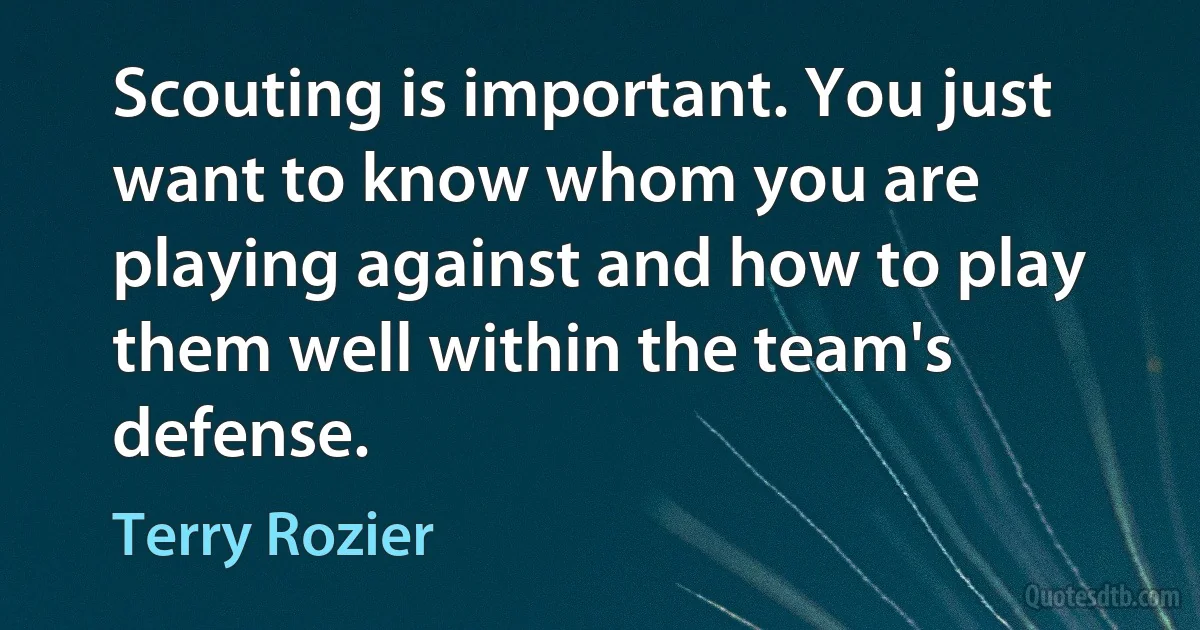 Scouting is important. You just want to know whom you are playing against and how to play them well within the team's defense. (Terry Rozier)