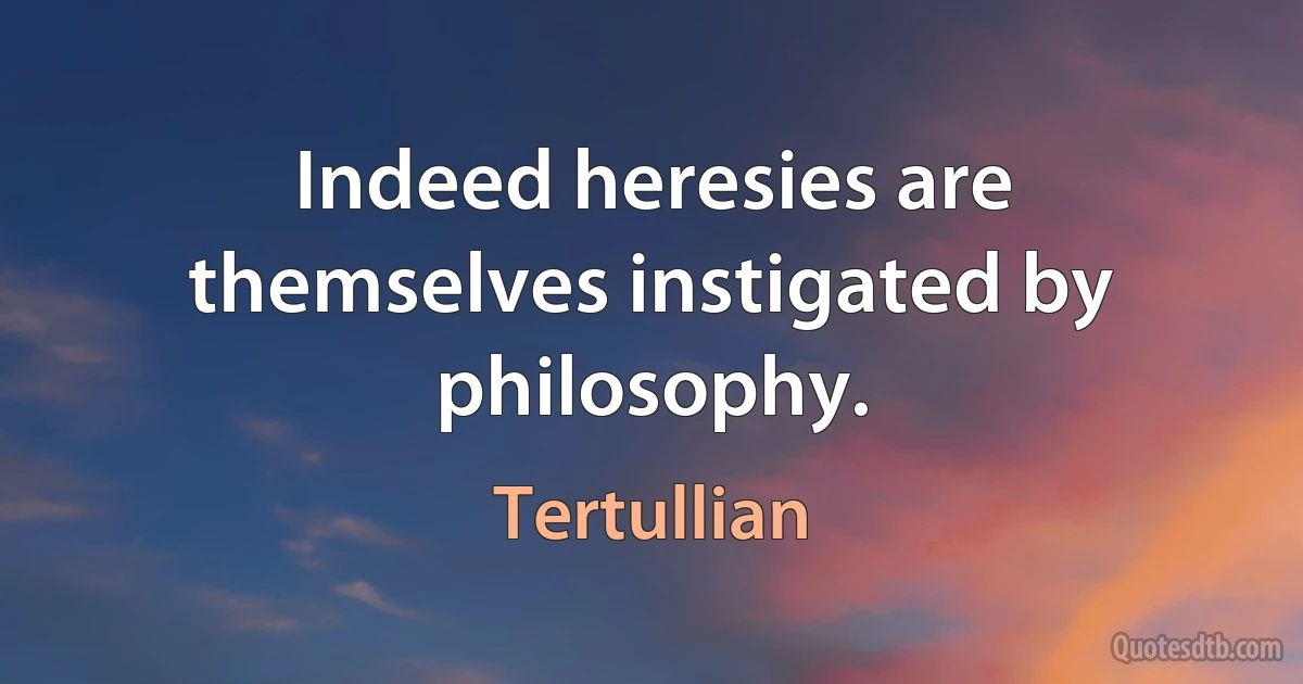 Indeed heresies are themselves instigated by philosophy. (Tertullian)