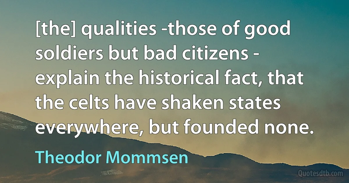 [the] qualities -those of good soldiers but bad citizens - explain the historical fact, that the celts have shaken states everywhere, but founded none. (Theodor Mommsen)