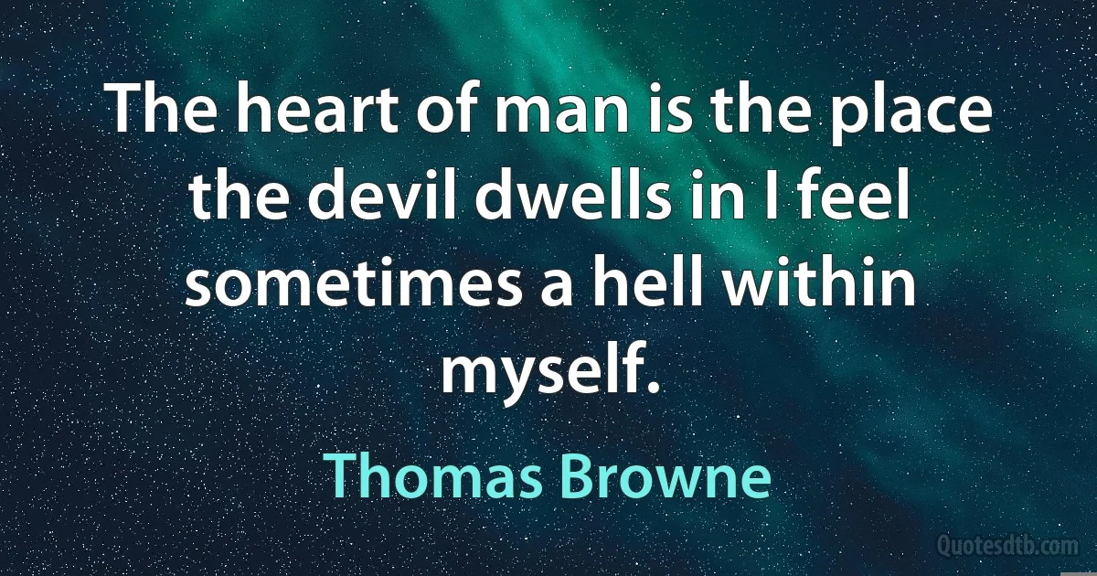 The heart of man is the place the devil dwells in I feel sometimes a hell within myself. (Thomas Browne)