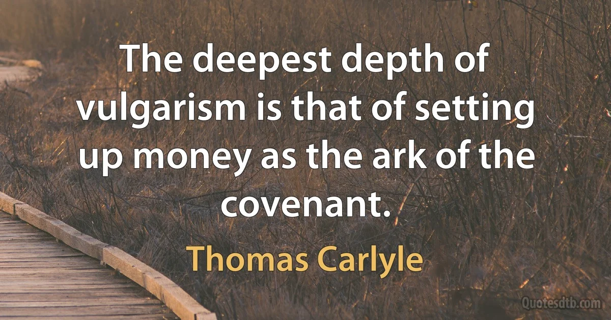 The deepest depth of vulgarism is that of setting up money as the ark of the covenant. (Thomas Carlyle)