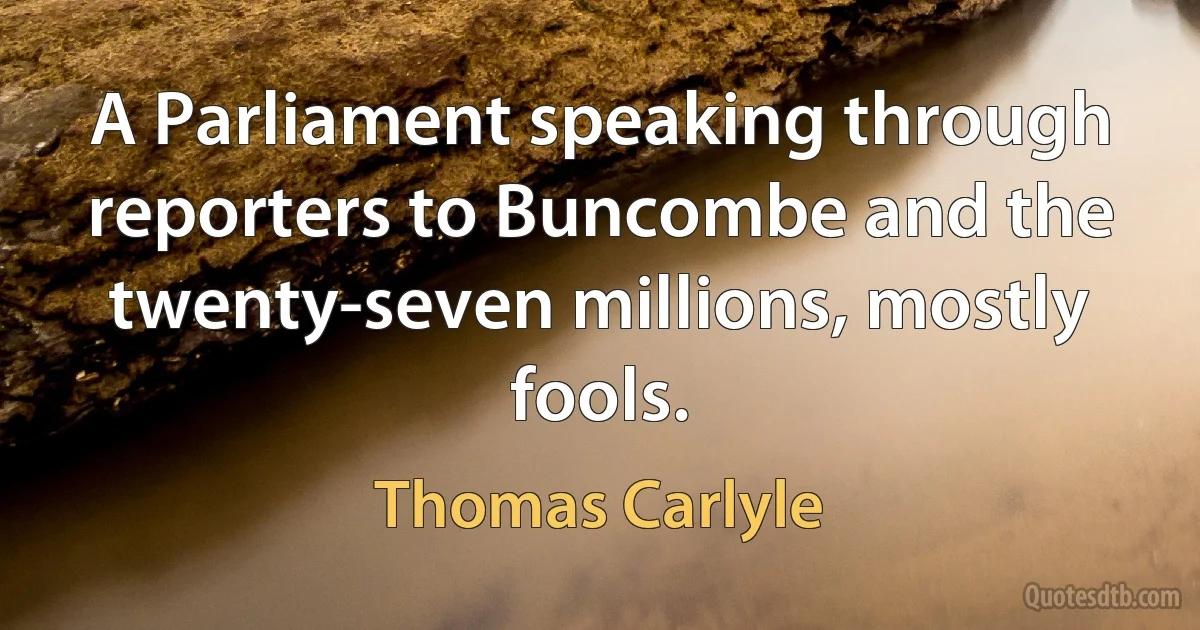 A Parliament speaking through reporters to Buncombe and the twenty-seven millions, mostly fools. (Thomas Carlyle)