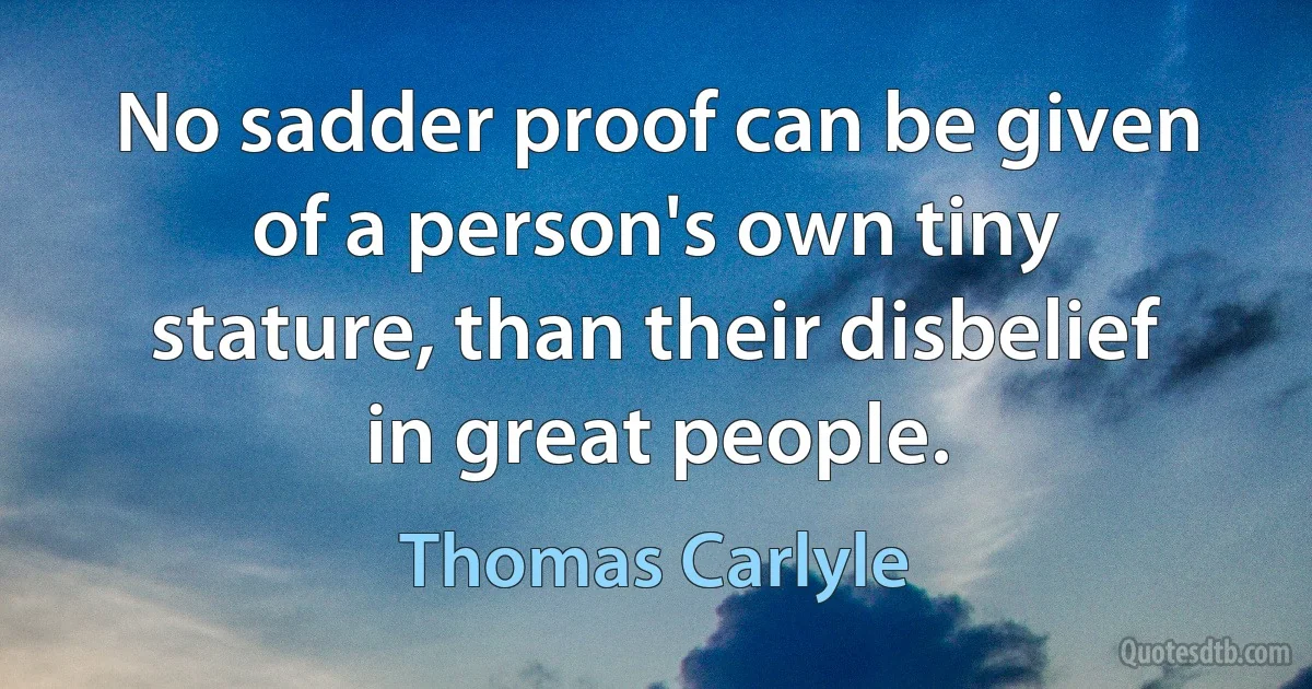 No sadder proof can be given of a person's own tiny stature, than their disbelief in great people. (Thomas Carlyle)