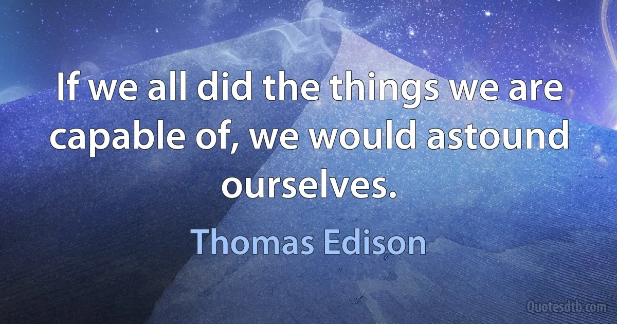 If we all did the things we are capable of, we would astound ourselves. (Thomas Edison)