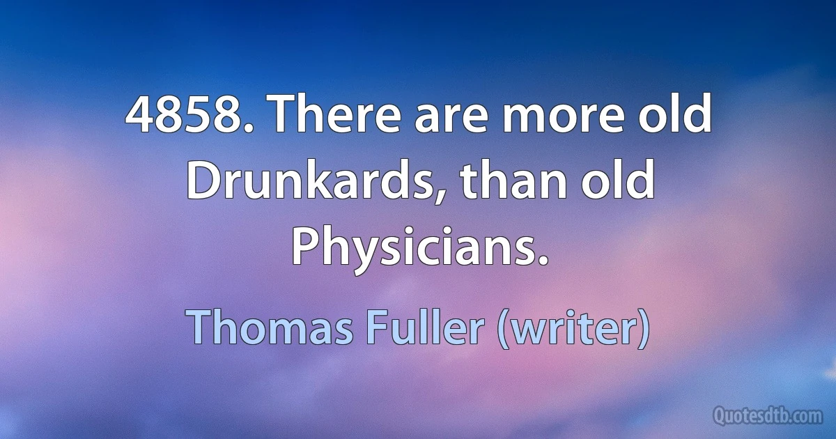 4858. There are more old Drunkards, than old Physicians. (Thomas Fuller (writer))