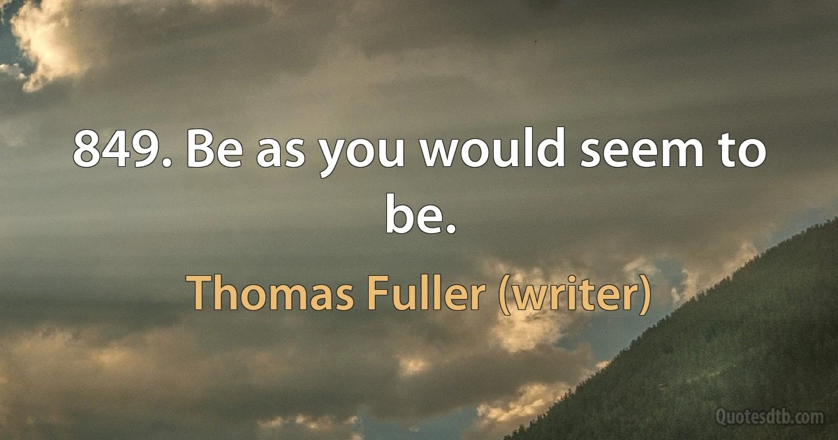 849. Be as you would seem to be. (Thomas Fuller (writer))