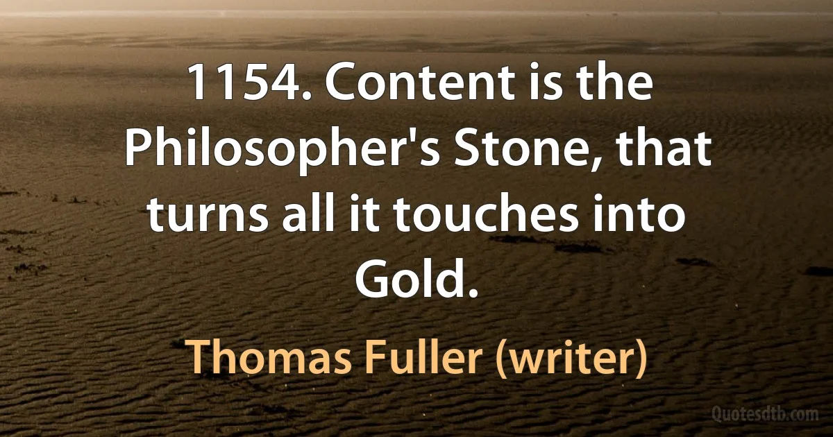 1154. Content is the Philosopher's Stone, that turns all it touches into Gold. (Thomas Fuller (writer))