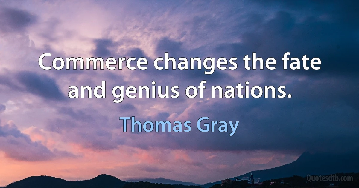 Commerce changes the fate and genius of nations. (Thomas Gray)