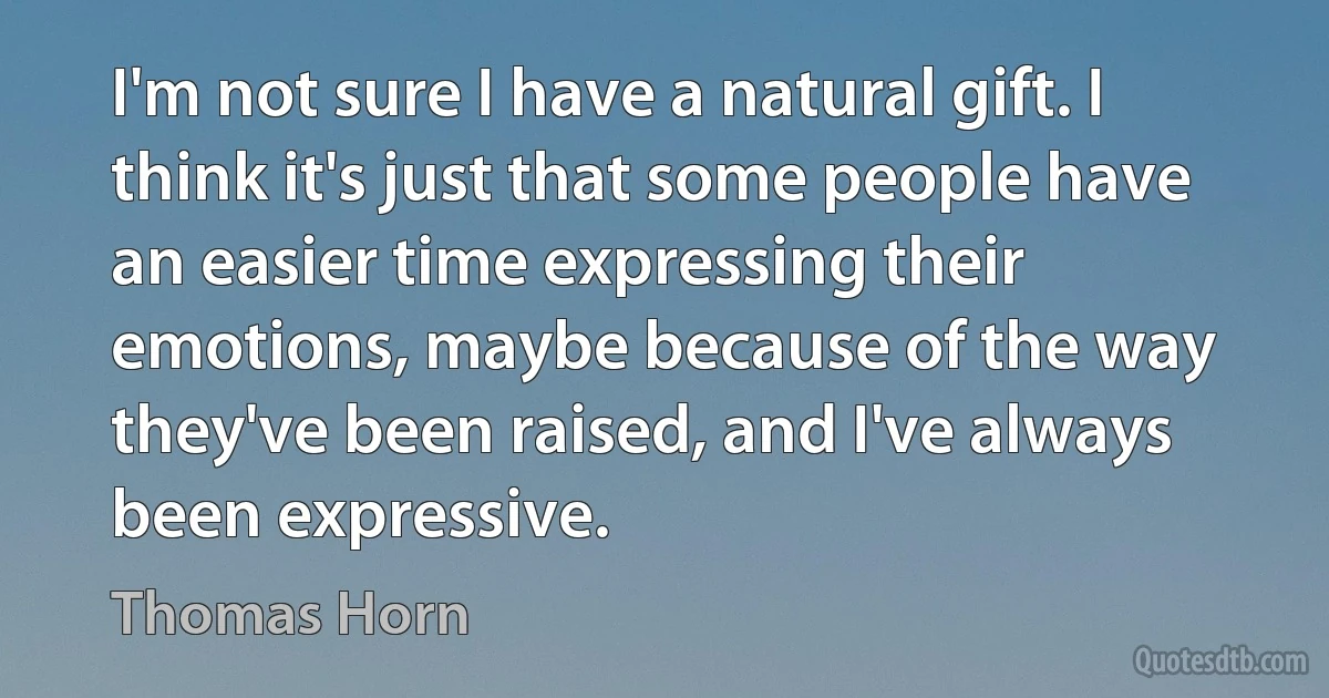 I'm not sure I have a natural gift. I think it's just that some people have an easier time expressing their emotions, maybe because of the way they've been raised, and I've always been expressive. (Thomas Horn)