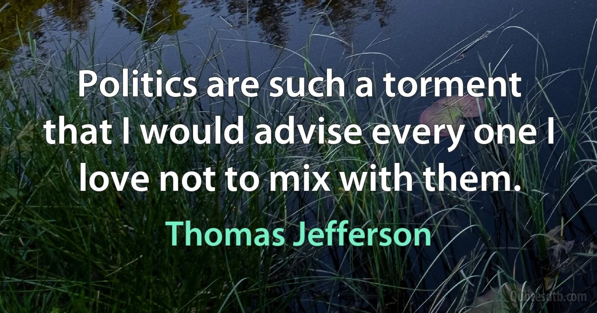 Politics are such a torment that I would advise every one I love not to mix with them. (Thomas Jefferson)