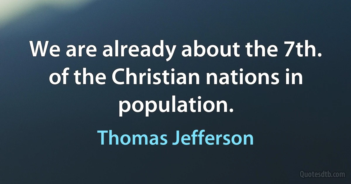 We are already about the 7th. of the Christian nations in population. (Thomas Jefferson)