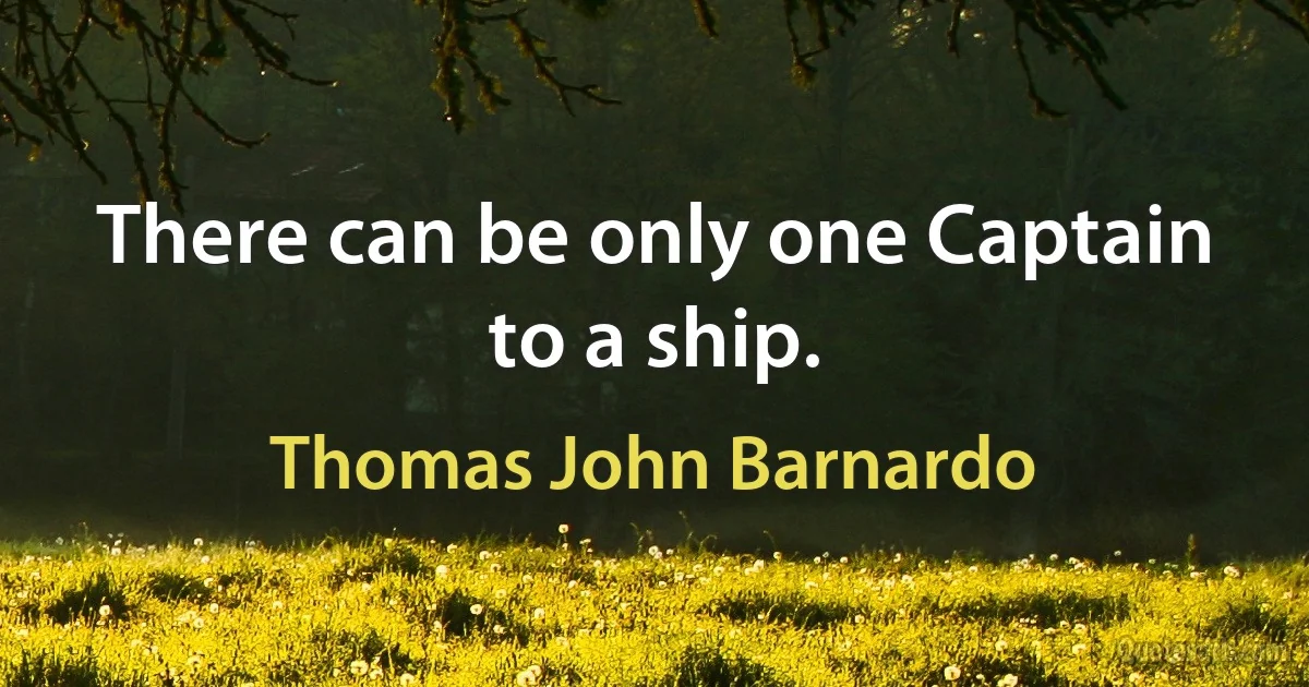 There can be only one Captain to a ship. (Thomas John Barnardo)