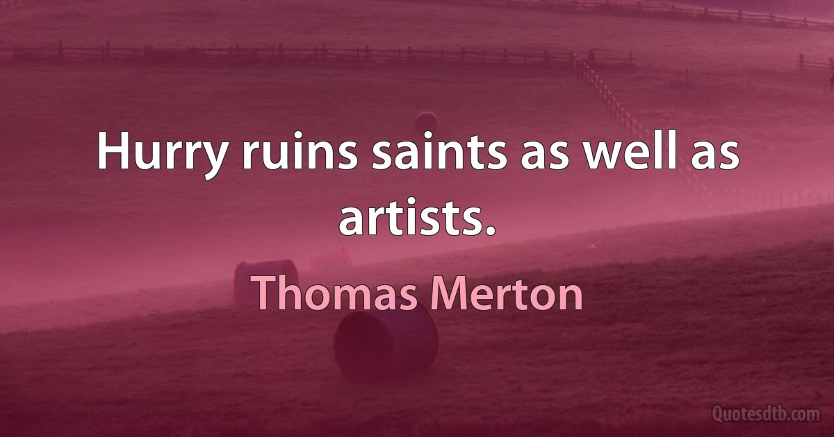 Hurry ruins saints as well as artists. (Thomas Merton)