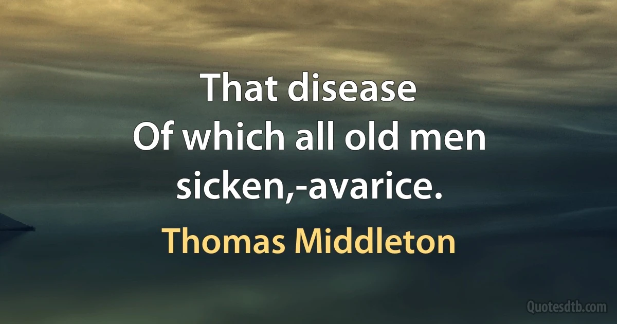 That disease
Of which all old men sicken,-avarice. (Thomas Middleton)