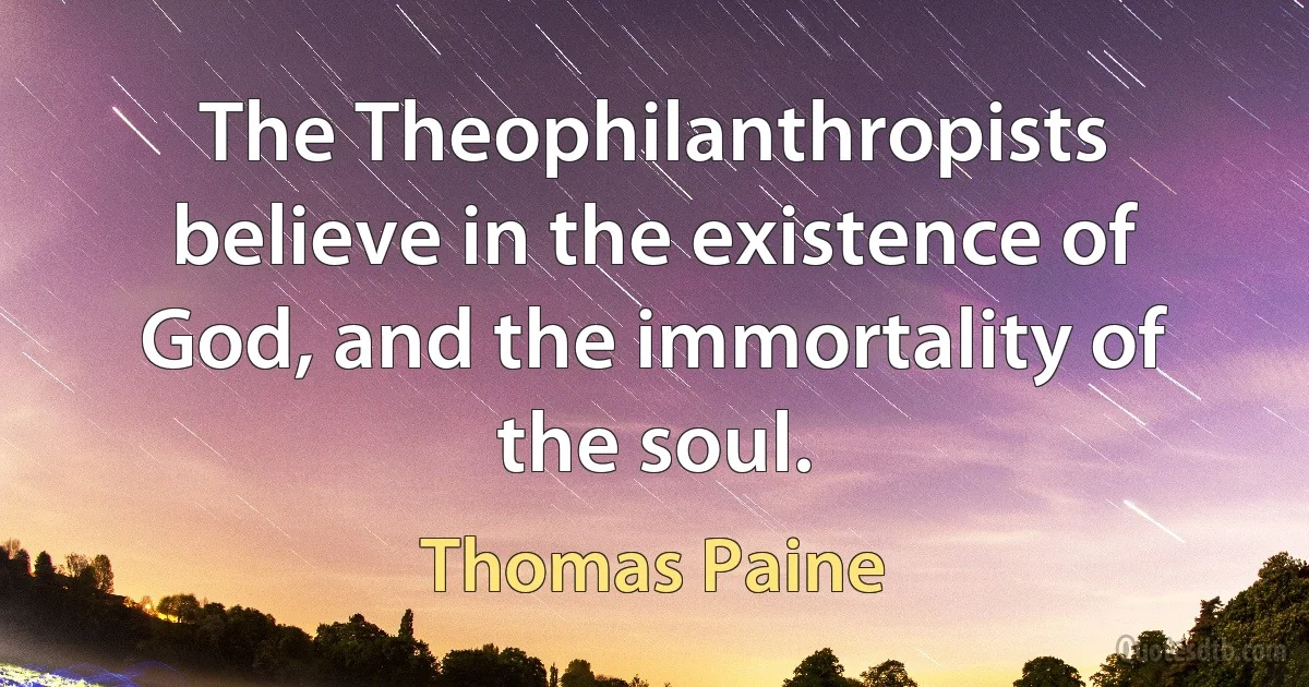 The Theophilanthropists believe in the existence of God, and the immortality of the soul. (Thomas Paine)