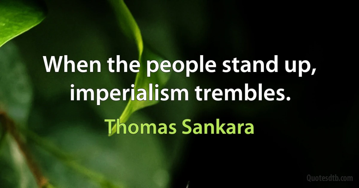 When the people stand up, imperialism trembles. (Thomas Sankara)