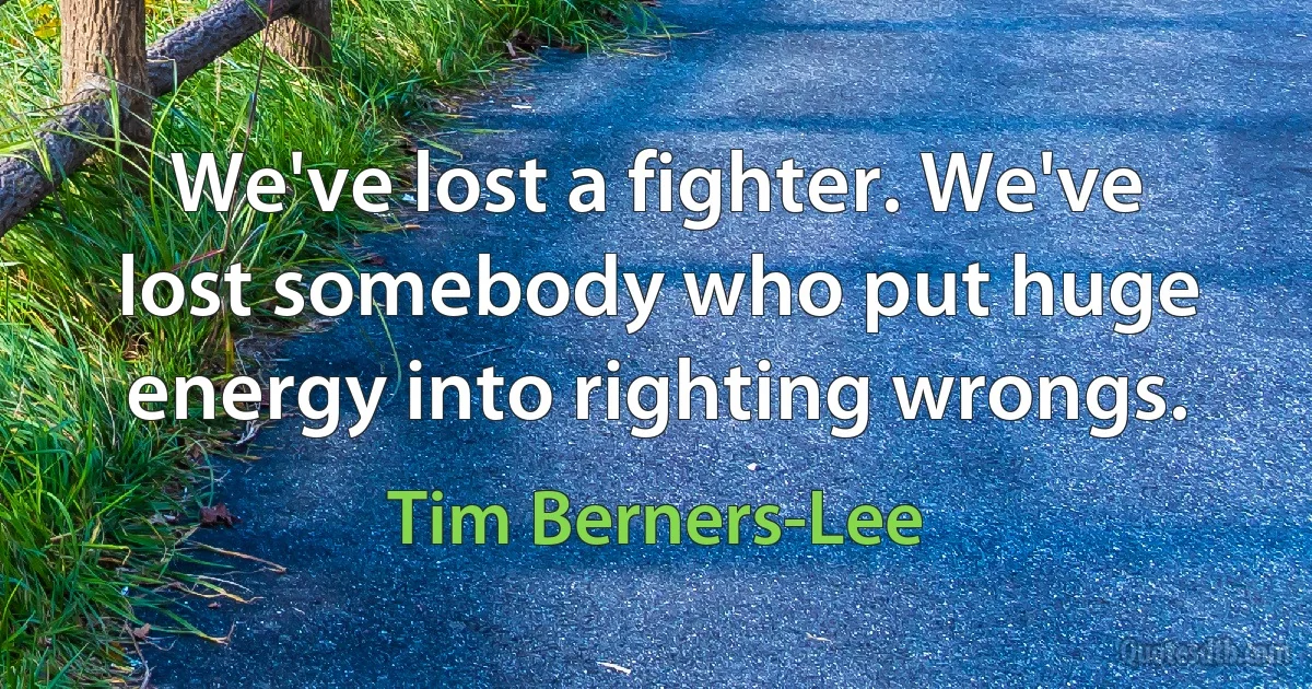 We've lost a fighter. We've lost somebody who put huge energy into righting wrongs. (Tim Berners-Lee)