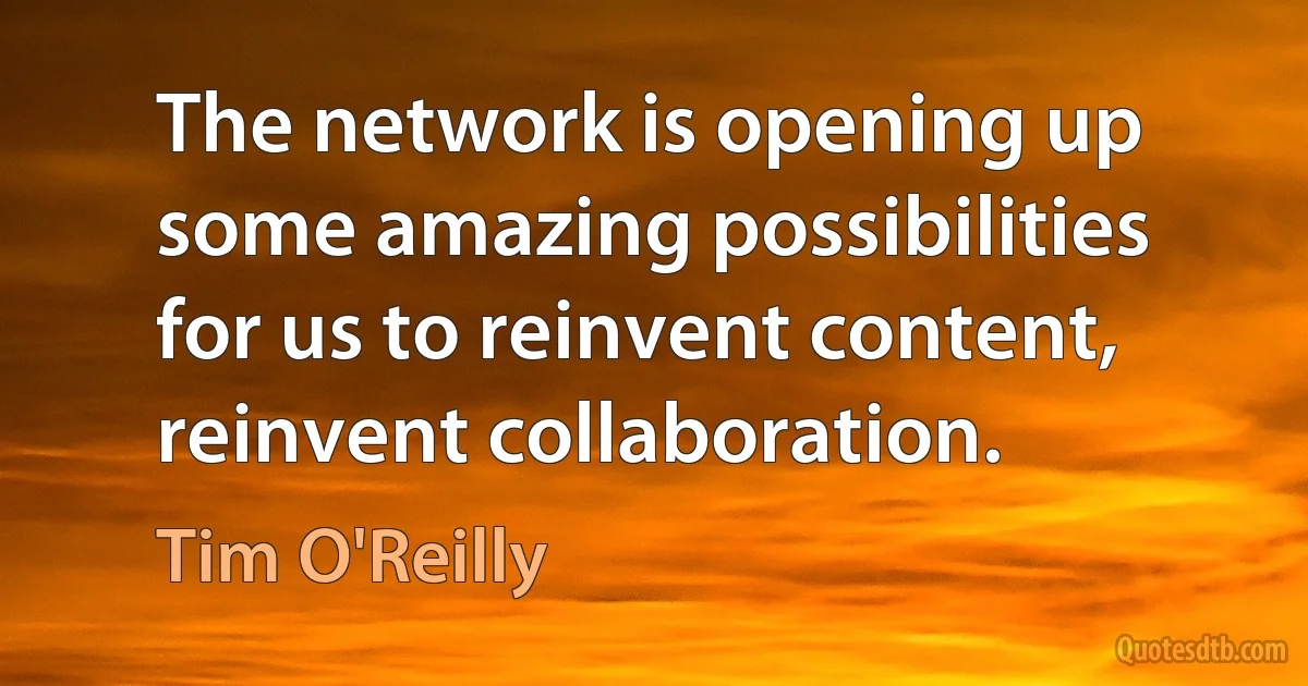 The network is opening up some amazing possibilities for us to reinvent content, reinvent collaboration. (Tim O'Reilly)