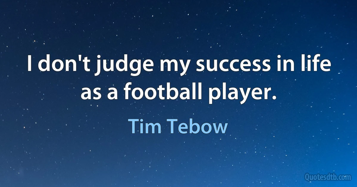 I don't judge my success in life as a football player. (Tim Tebow)