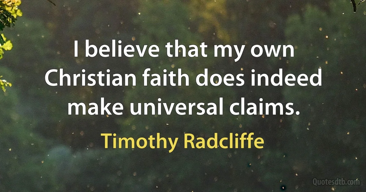 I believe that my own Christian faith does indeed make universal claims. (Timothy Radcliffe)