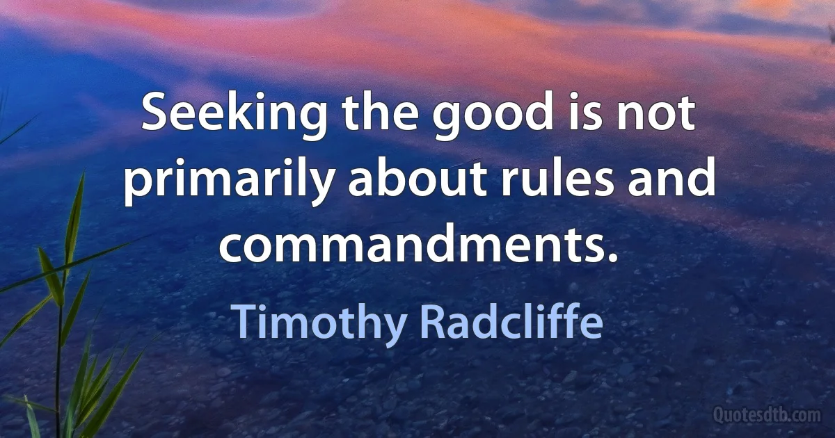 Seeking the good is not primarily about rules and commandments. (Timothy Radcliffe)