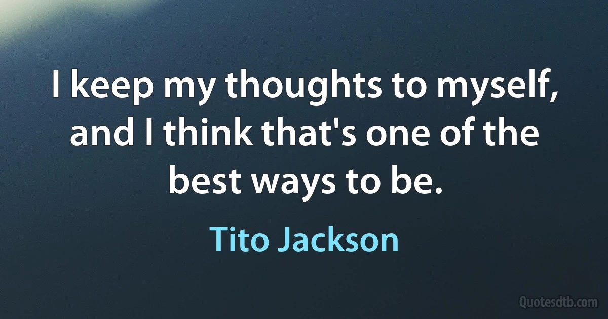 I keep my thoughts to myself, and I think that's one of the best ways to be. (Tito Jackson)