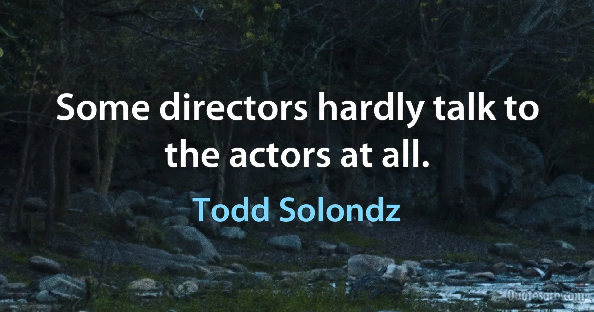 Some directors hardly talk to the actors at all. (Todd Solondz)