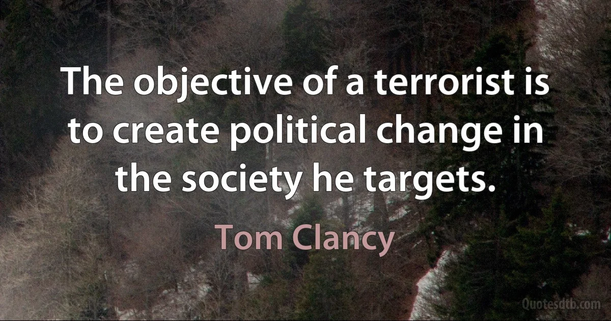 The objective of a terrorist is to create political change in the society he targets. (Tom Clancy)