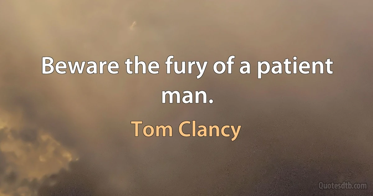 Beware the fury of a patient man. (Tom Clancy)