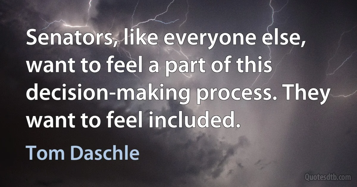 Senators, like everyone else, want to feel a part of this decision-making process. They want to feel included. (Tom Daschle)