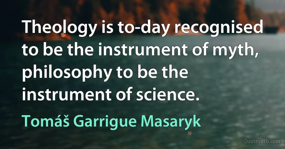 Theology is to-day recognised to be the instrument of myth, philosophy to be the instrument of science. (Tomáš Garrigue Masaryk)