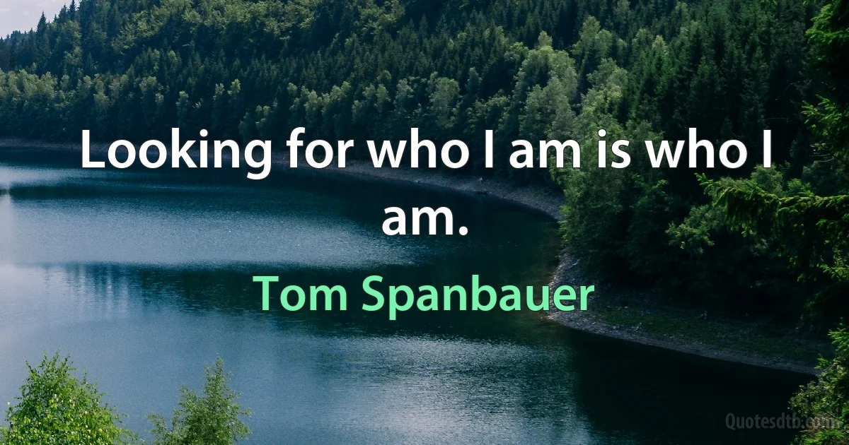 Looking for who I am is who I am. (Tom Spanbauer)