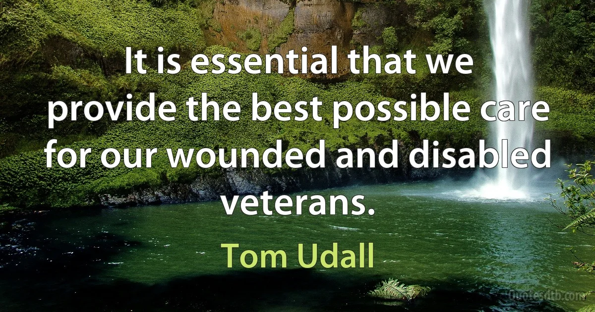 It is essential that we provide the best possible care for our wounded and disabled veterans. (Tom Udall)