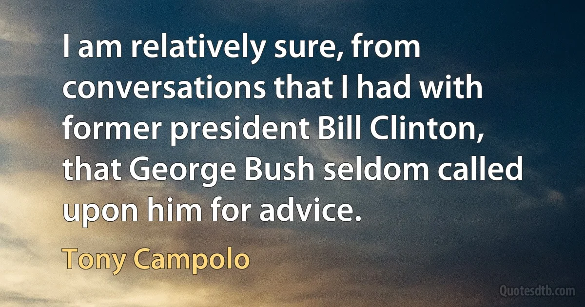 I am relatively sure, from conversations that I had with former president Bill Clinton, that George Bush seldom called upon him for advice. (Tony Campolo)