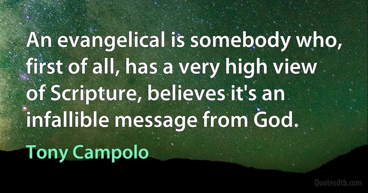 An evangelical is somebody who, first of all, has a very high view of Scripture, believes it's an infallible message from God. (Tony Campolo)