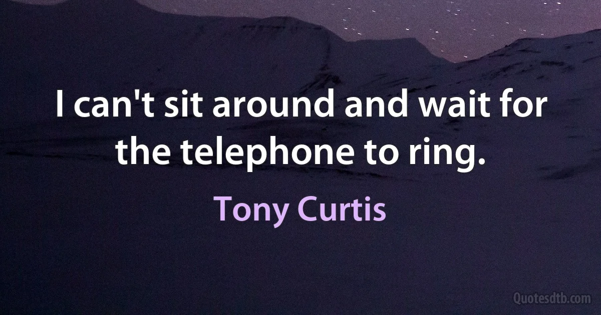 I can't sit around and wait for the telephone to ring. (Tony Curtis)