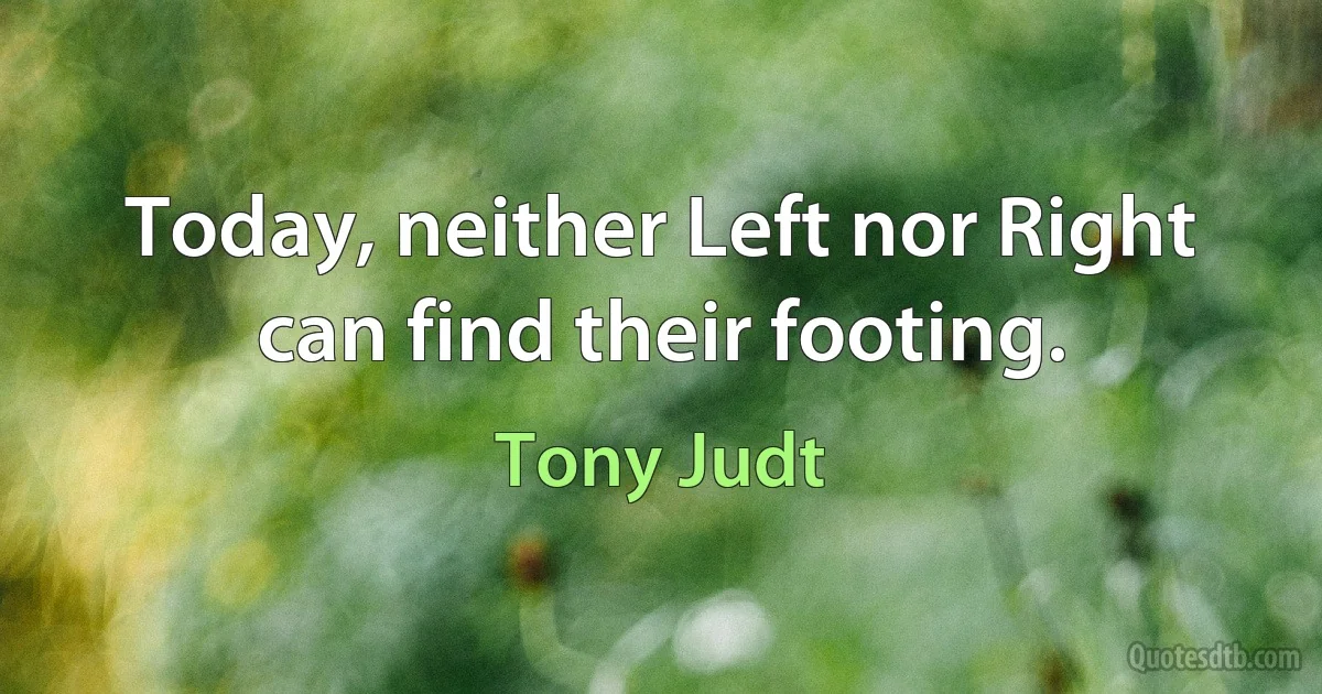 Today, neither Left nor Right can find their footing. (Tony Judt)