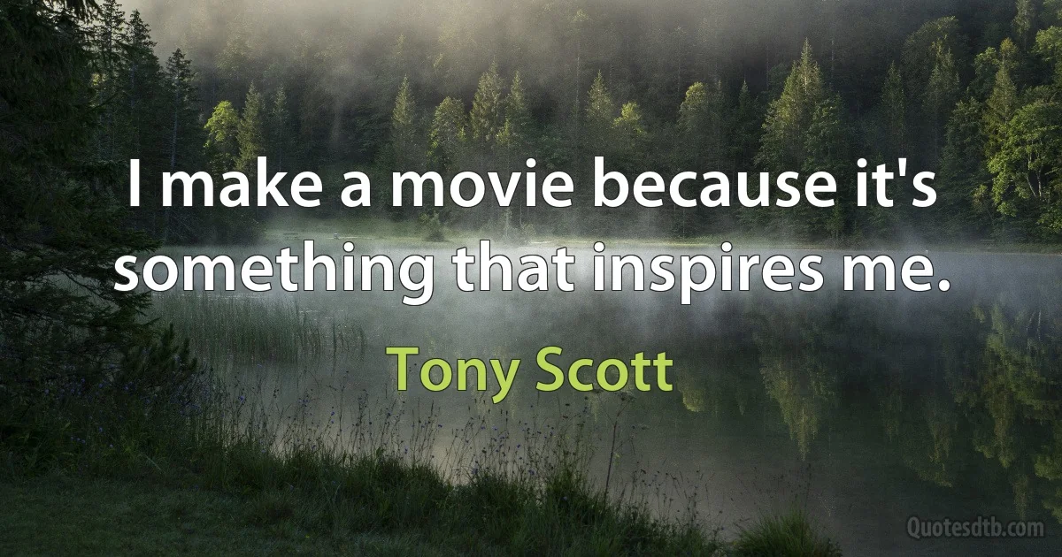 I make a movie because it's something that inspires me. (Tony Scott)