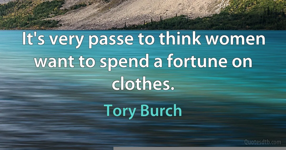 It's very passe to think women want to spend a fortune on clothes. (Tory Burch)