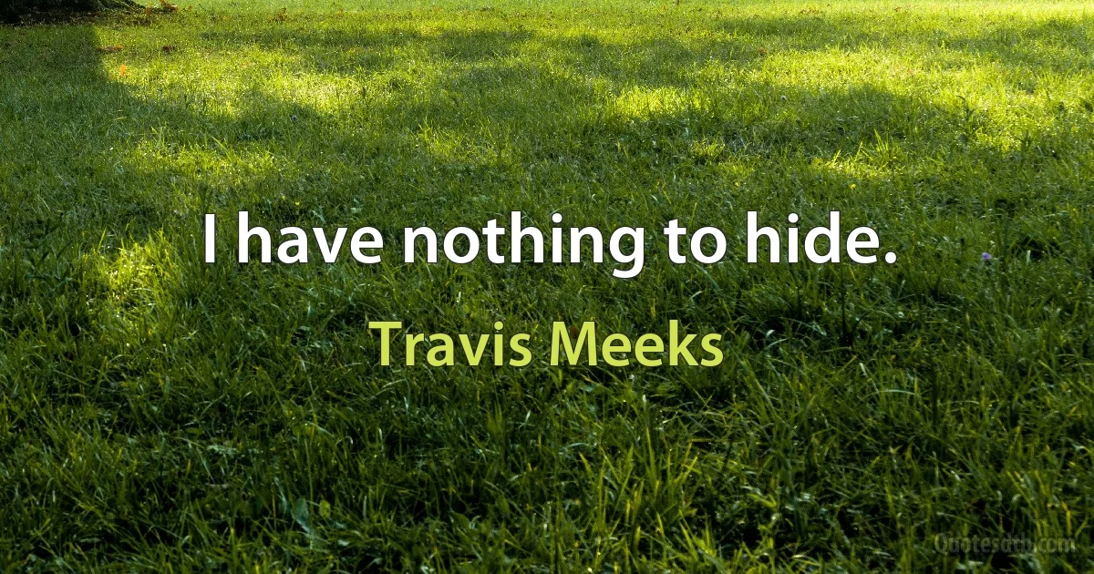 I have nothing to hide. (Travis Meeks)