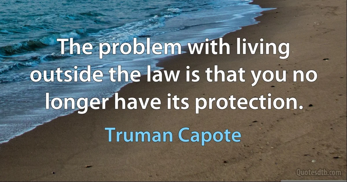 The problem with living outside the law is that you no longer have its protection. (Truman Capote)