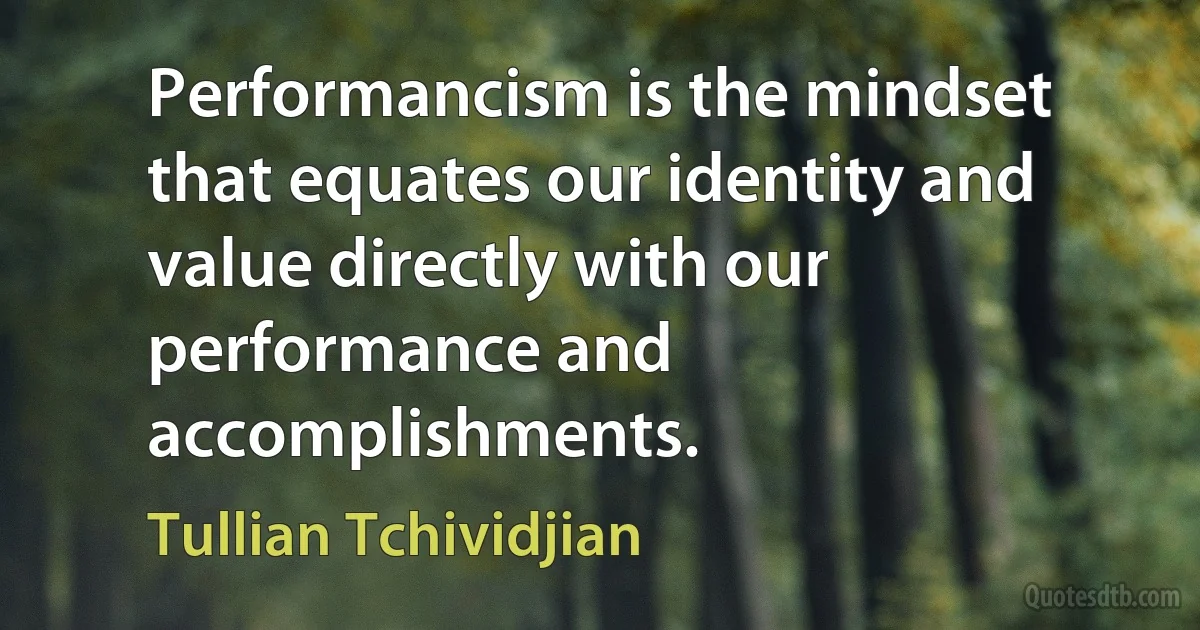 Performancism is the mindset that equates our identity and value directly with our performance and accomplishments. (Tullian Tchividjian)