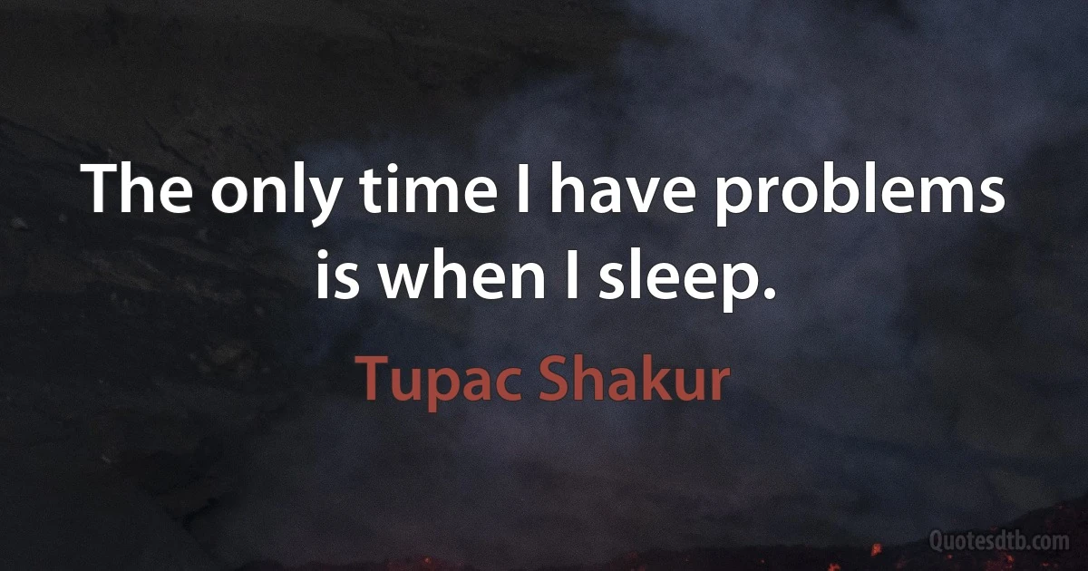 The only time I have problems is when I sleep. (Tupac Shakur)