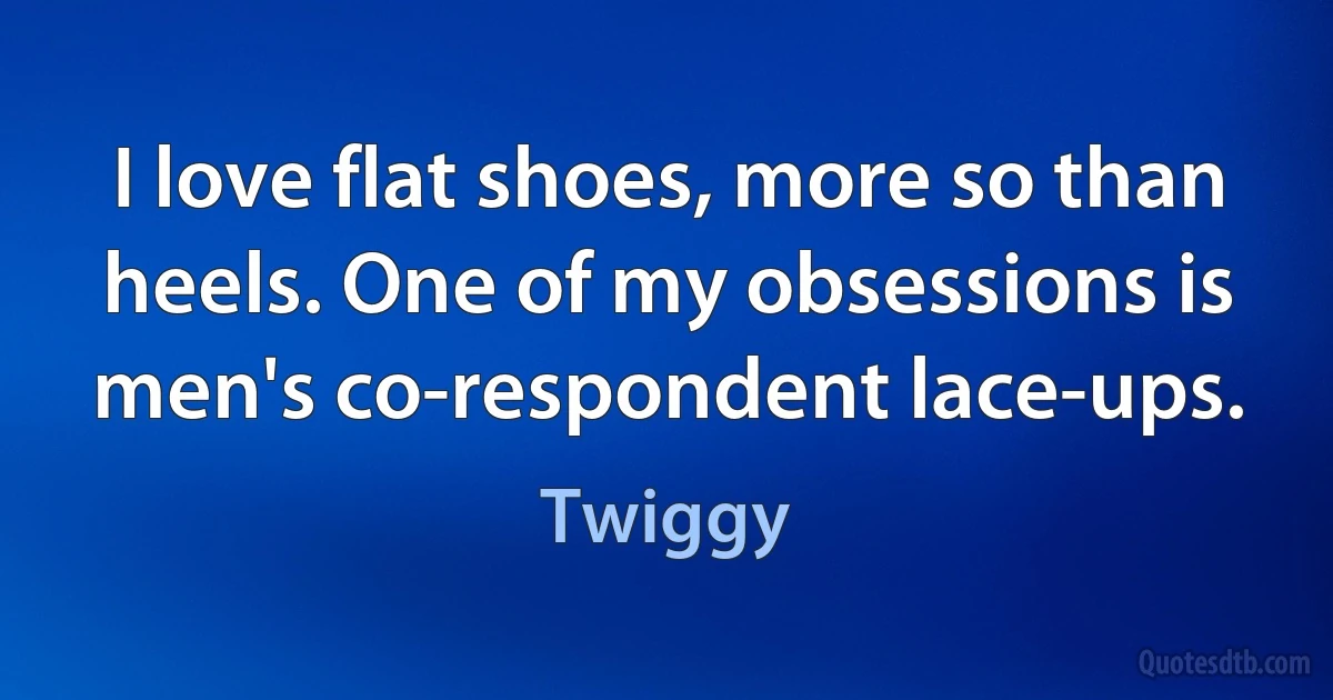 I love flat shoes, more so than heels. One of my obsessions is men's co-respondent lace-ups. (Twiggy)