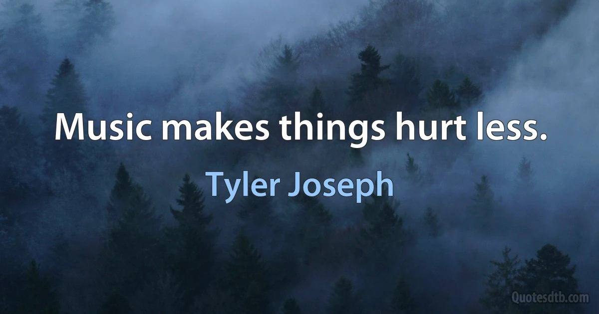 Music makes things hurt less. (Tyler Joseph)