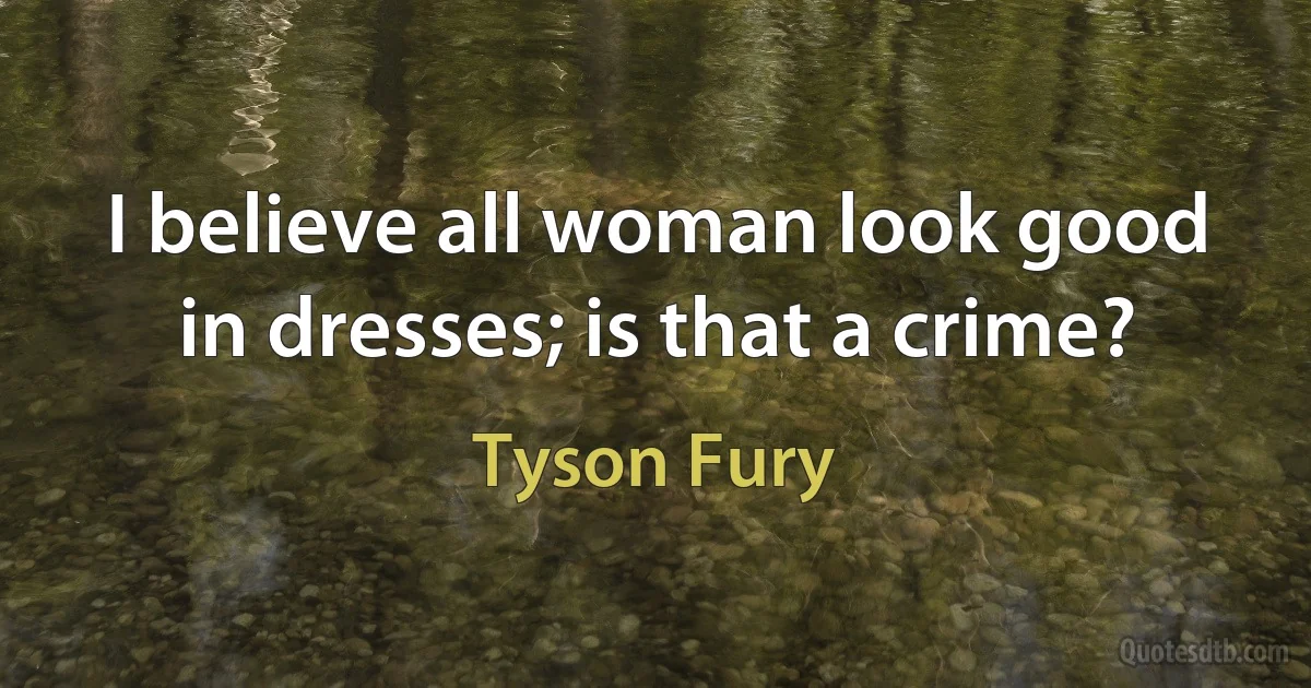 I believe all woman look good in dresses; is that a crime? (Tyson Fury)