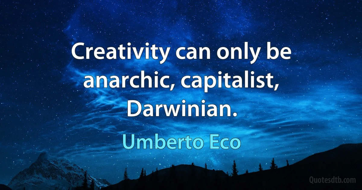 Creativity can only be anarchic, capitalist, Darwinian. (Umberto Eco)