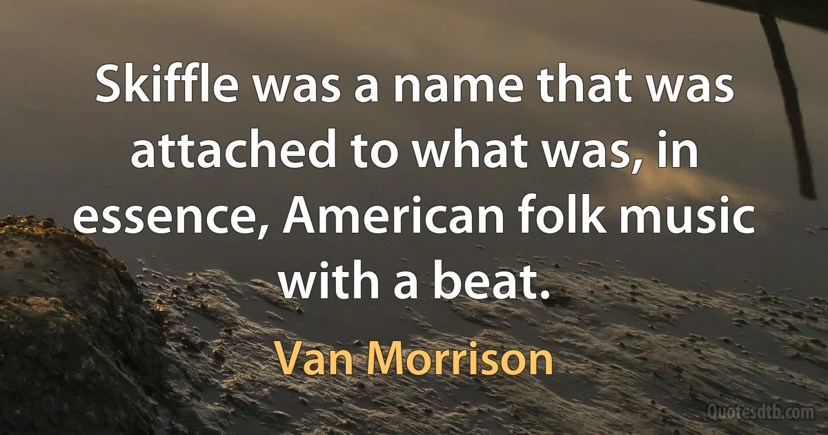 Skiffle was a name that was attached to what was, in essence, American folk music with a beat. (Van Morrison)