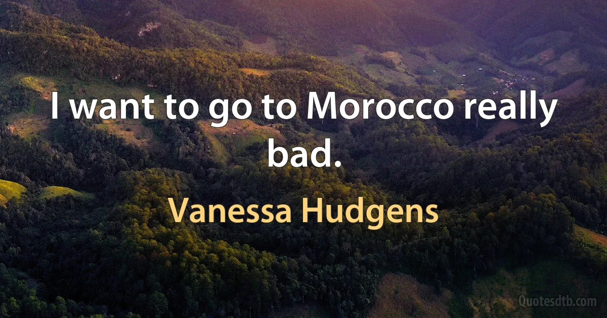 I want to go to Morocco really bad. (Vanessa Hudgens)