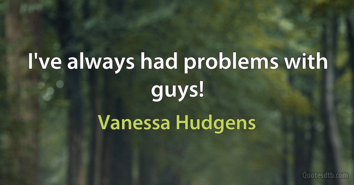 I've always had problems with guys! (Vanessa Hudgens)